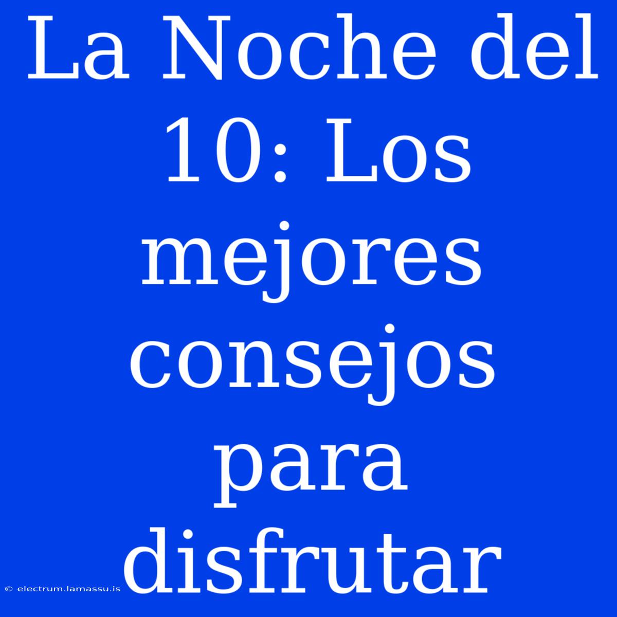 La Noche Del 10: Los Mejores Consejos Para Disfrutar