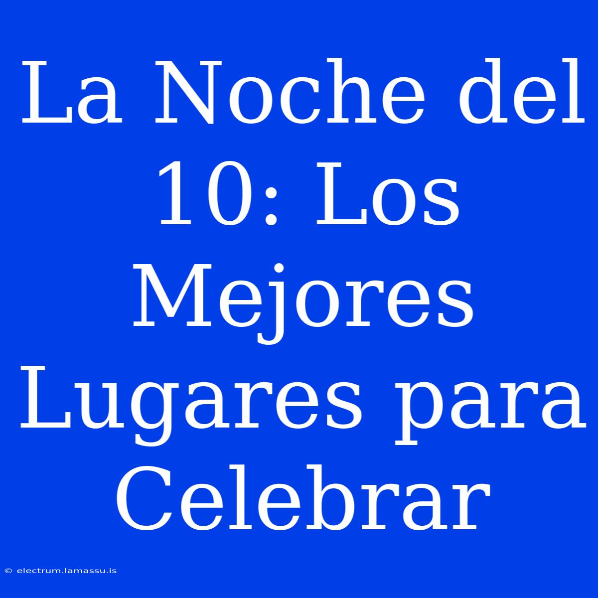 La Noche Del 10: Los Mejores Lugares Para Celebrar