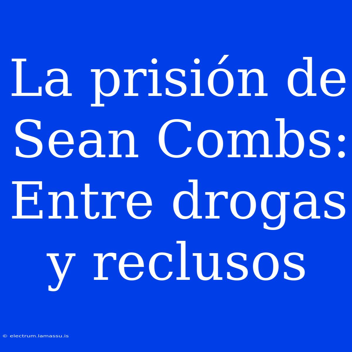 La Prisión De Sean Combs: Entre Drogas Y Reclusos