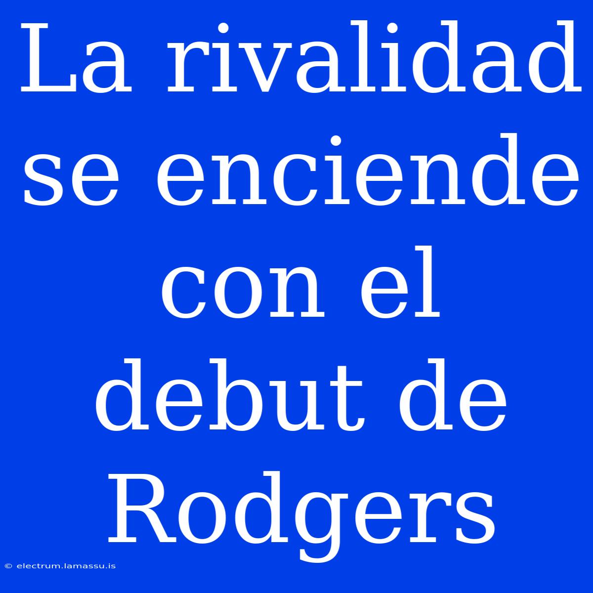 La Rivalidad Se Enciende Con El Debut De Rodgers