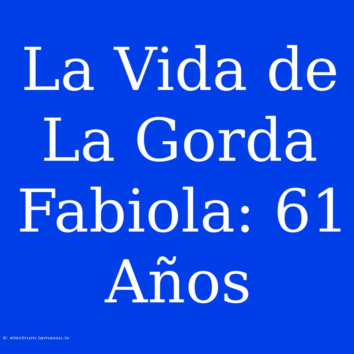 La Vida De La Gorda Fabiola: 61 Años