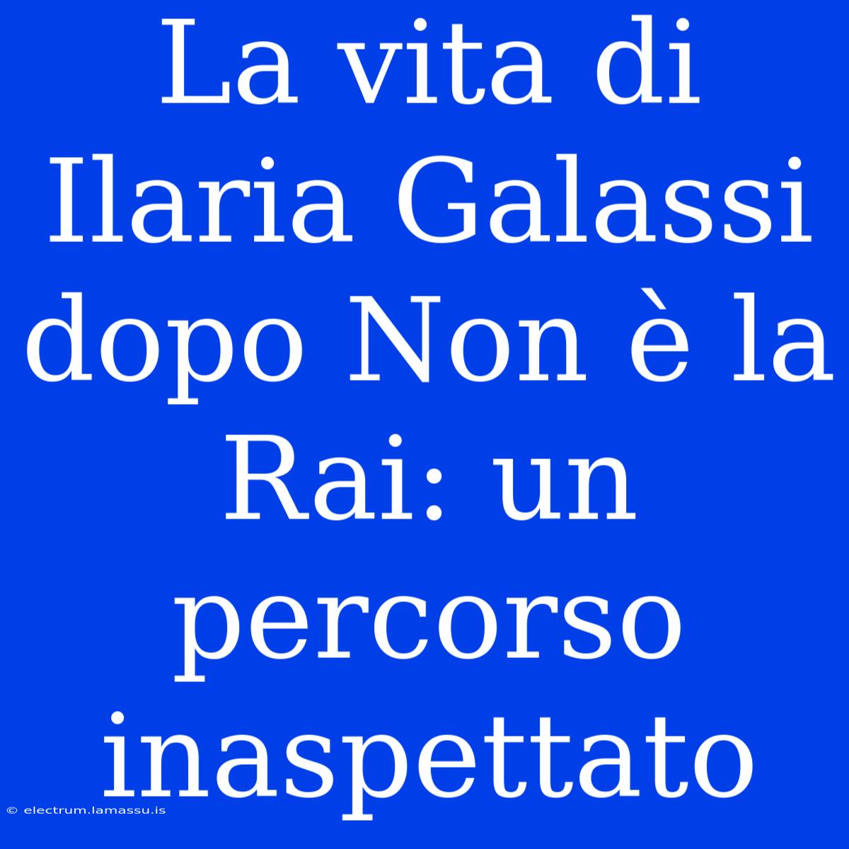 La Vita Di Ilaria Galassi Dopo Non È La Rai: Un Percorso Inaspettato 