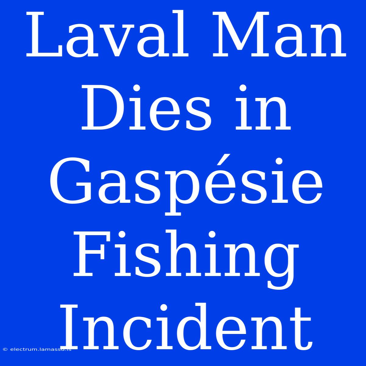 Laval Man Dies In Gaspésie Fishing Incident