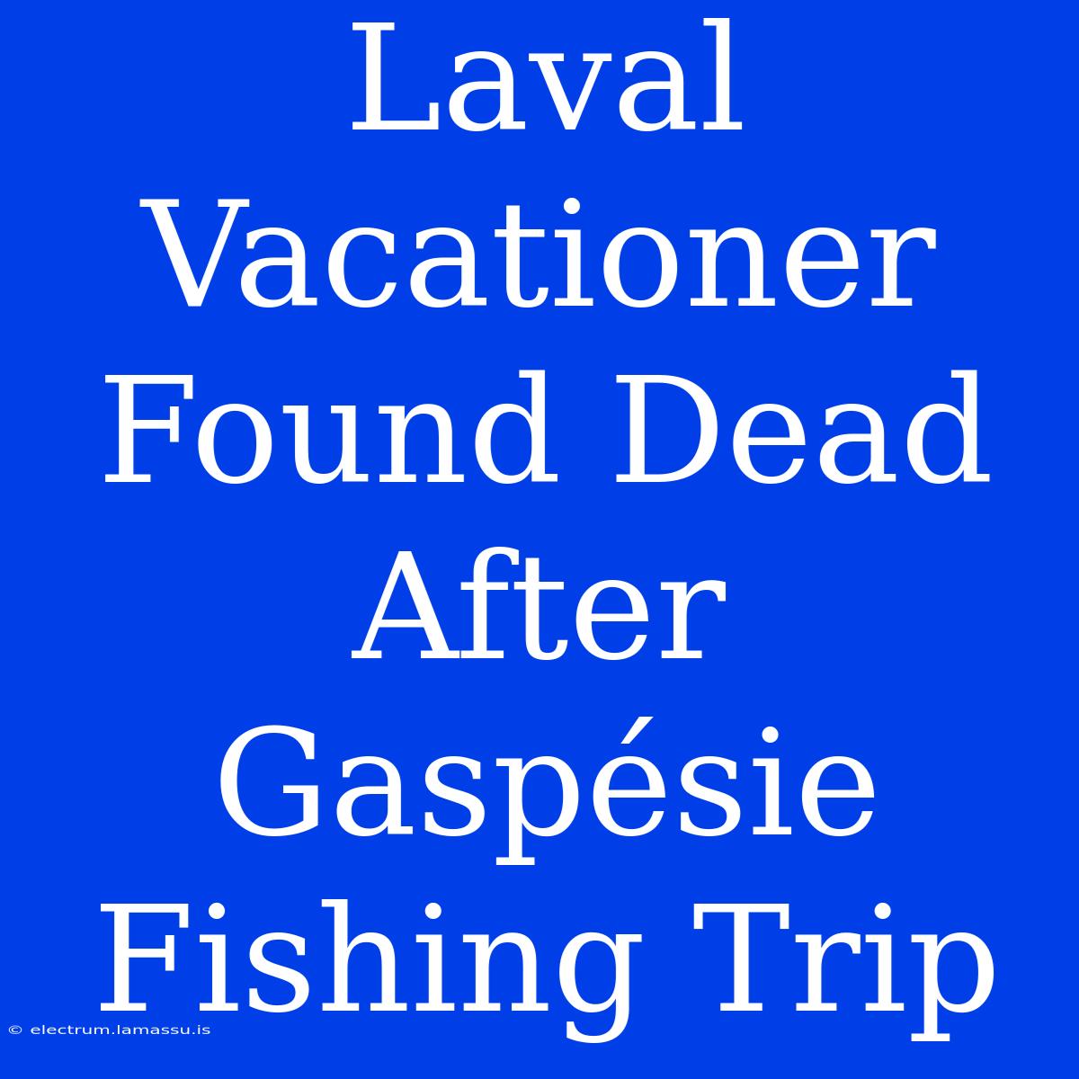 Laval Vacationer Found Dead After Gaspésie Fishing Trip