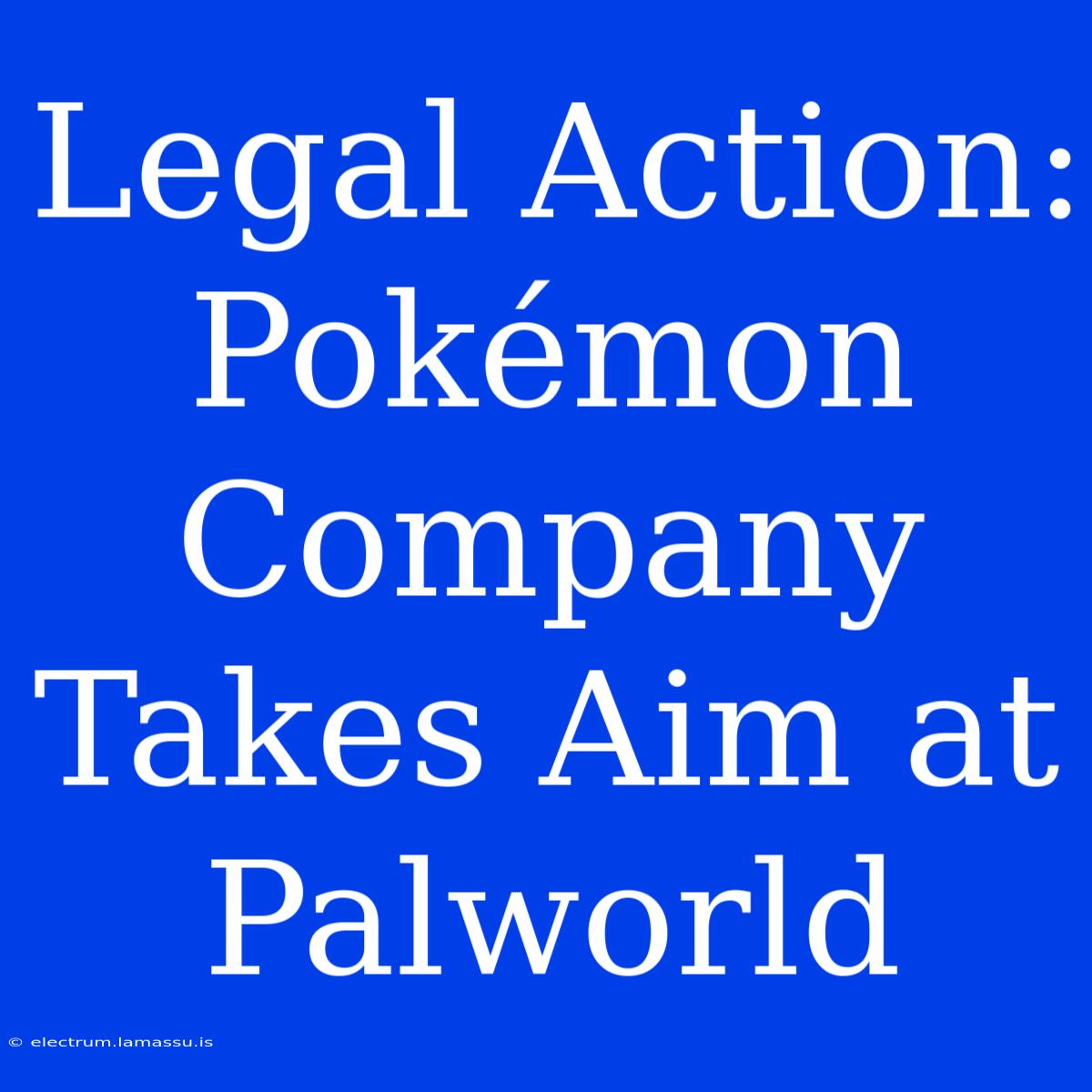 Legal Action: Pokémon Company Takes Aim At Palworld