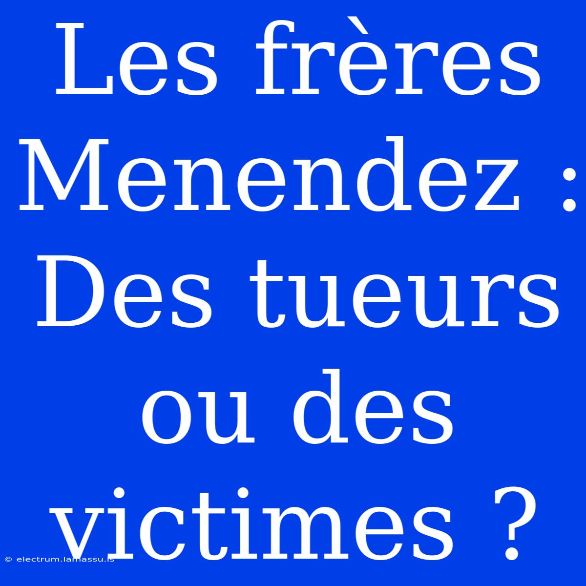 Les Frères Menendez : Des Tueurs Ou Des Victimes ?