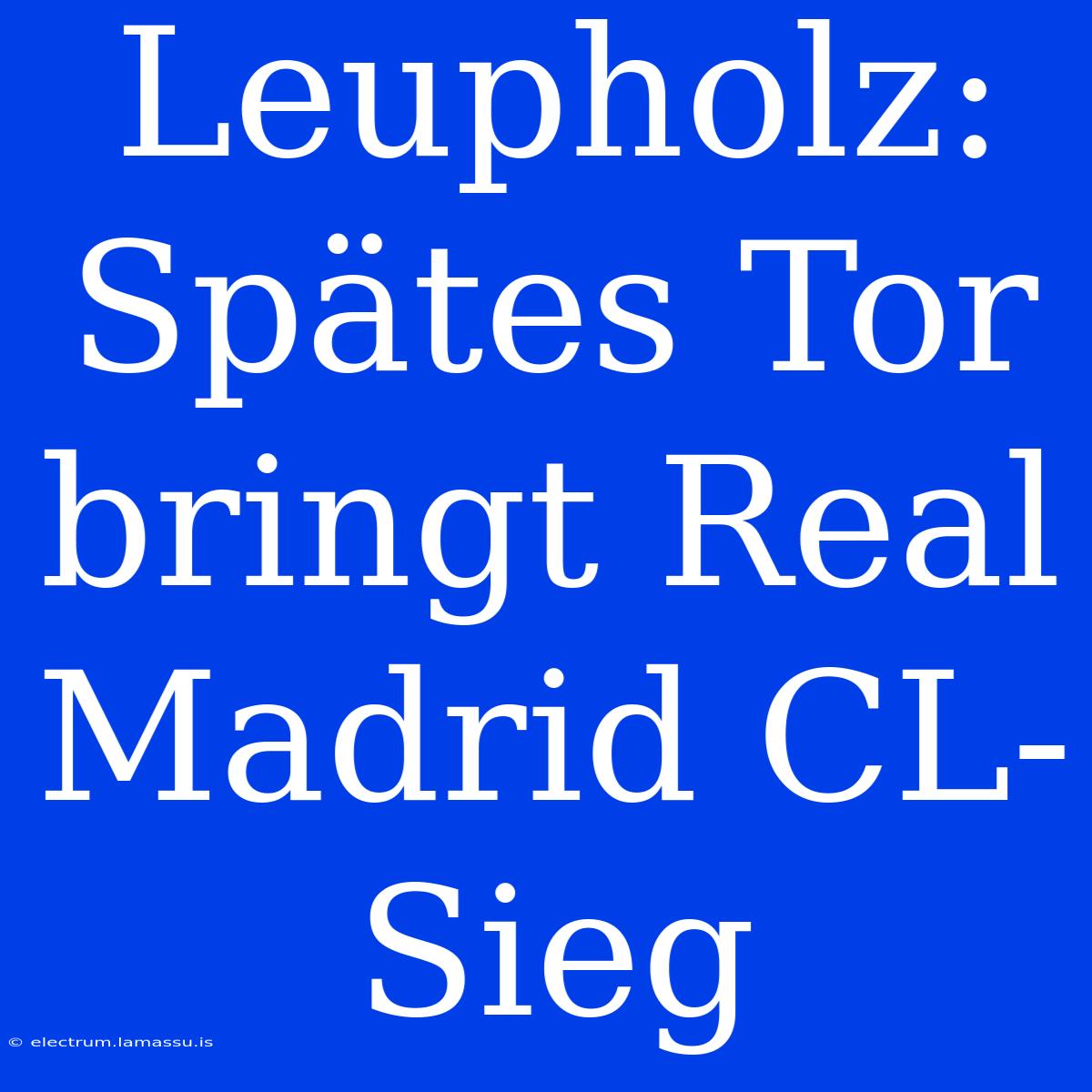 Leupholz: Spätes Tor Bringt Real Madrid CL-Sieg