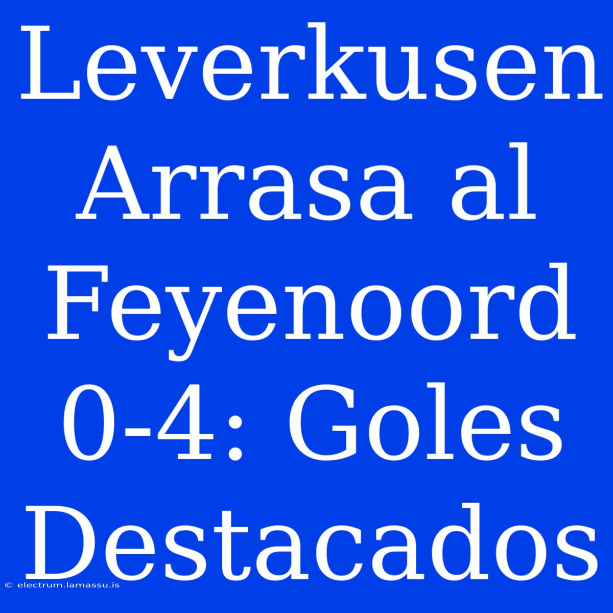 Leverkusen Arrasa Al Feyenoord 0-4: Goles Destacados