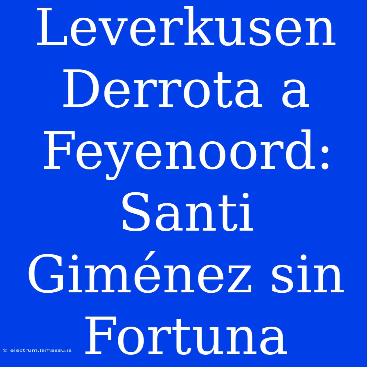 Leverkusen Derrota A Feyenoord: Santi Giménez Sin Fortuna