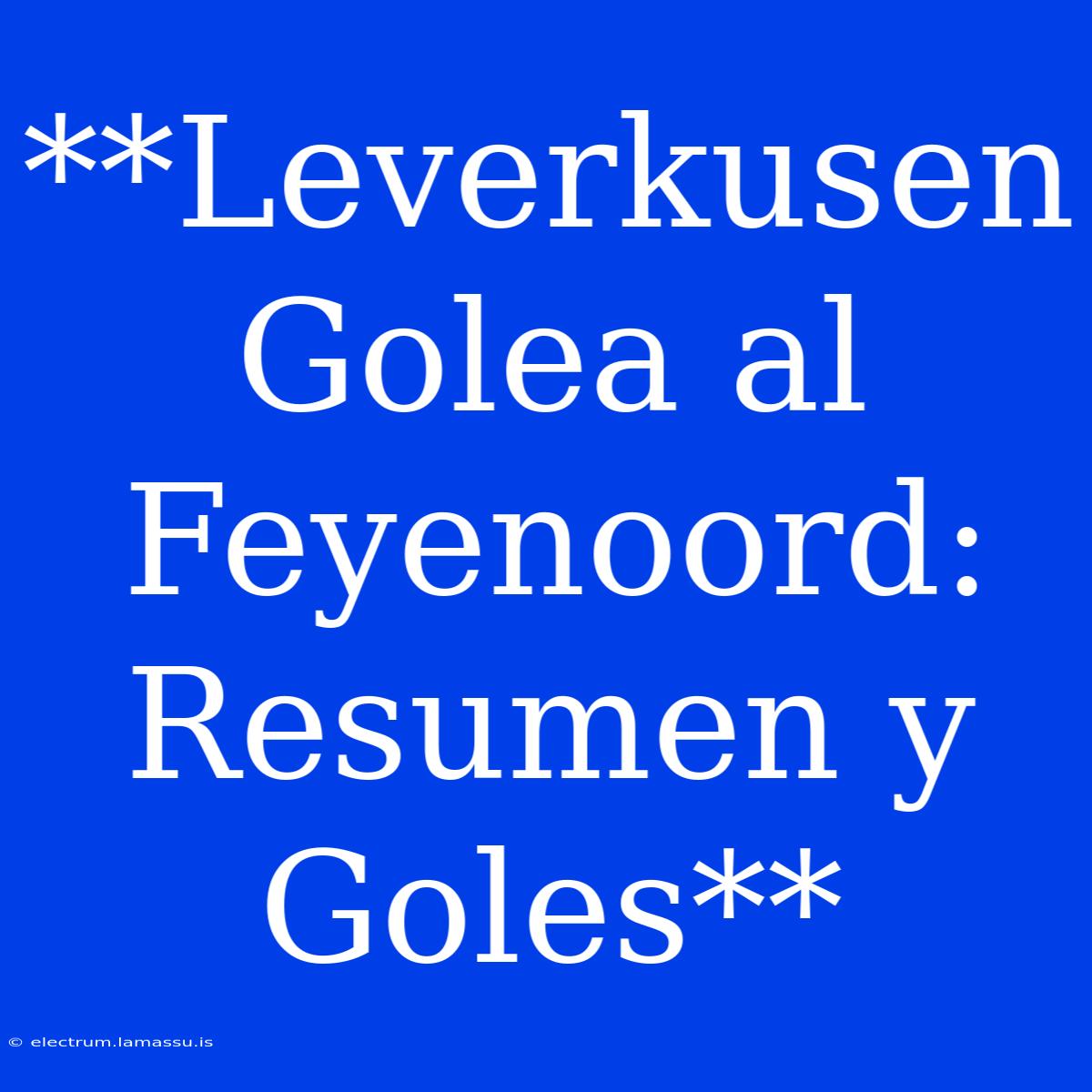 **Leverkusen Golea Al Feyenoord: Resumen Y Goles**