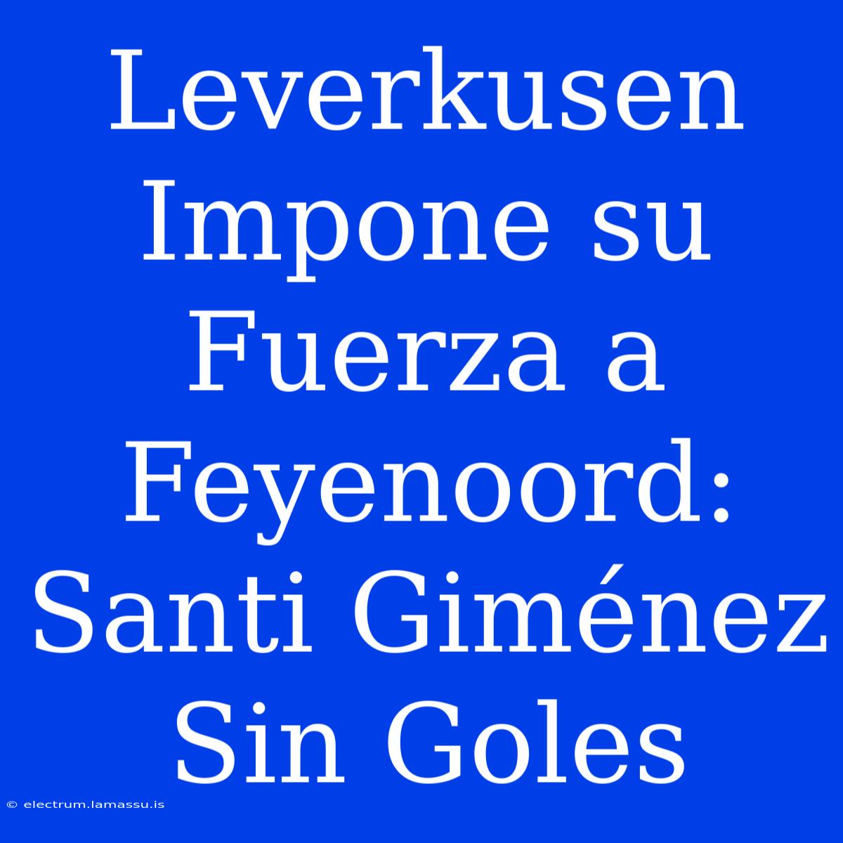 Leverkusen Impone Su Fuerza A Feyenoord: Santi Giménez Sin Goles