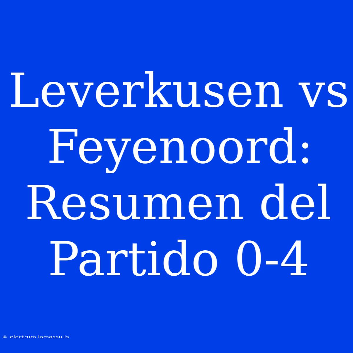 Leverkusen Vs Feyenoord: Resumen Del Partido 0-4 