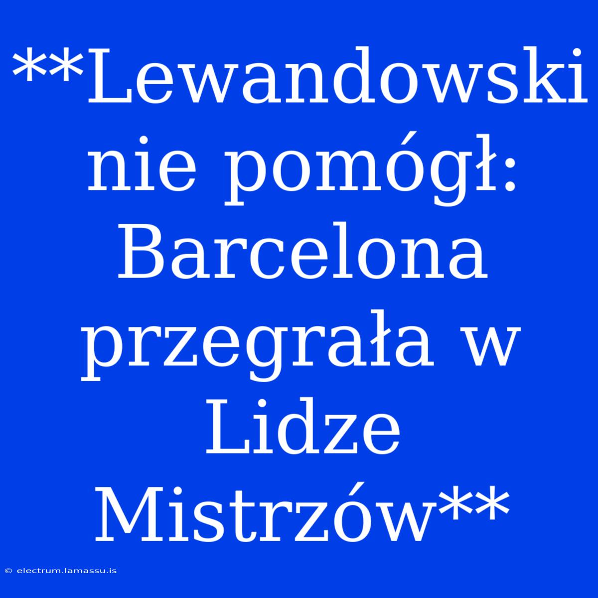 **Lewandowski Nie Pomógł: Barcelona Przegrała W Lidze Mistrzów**