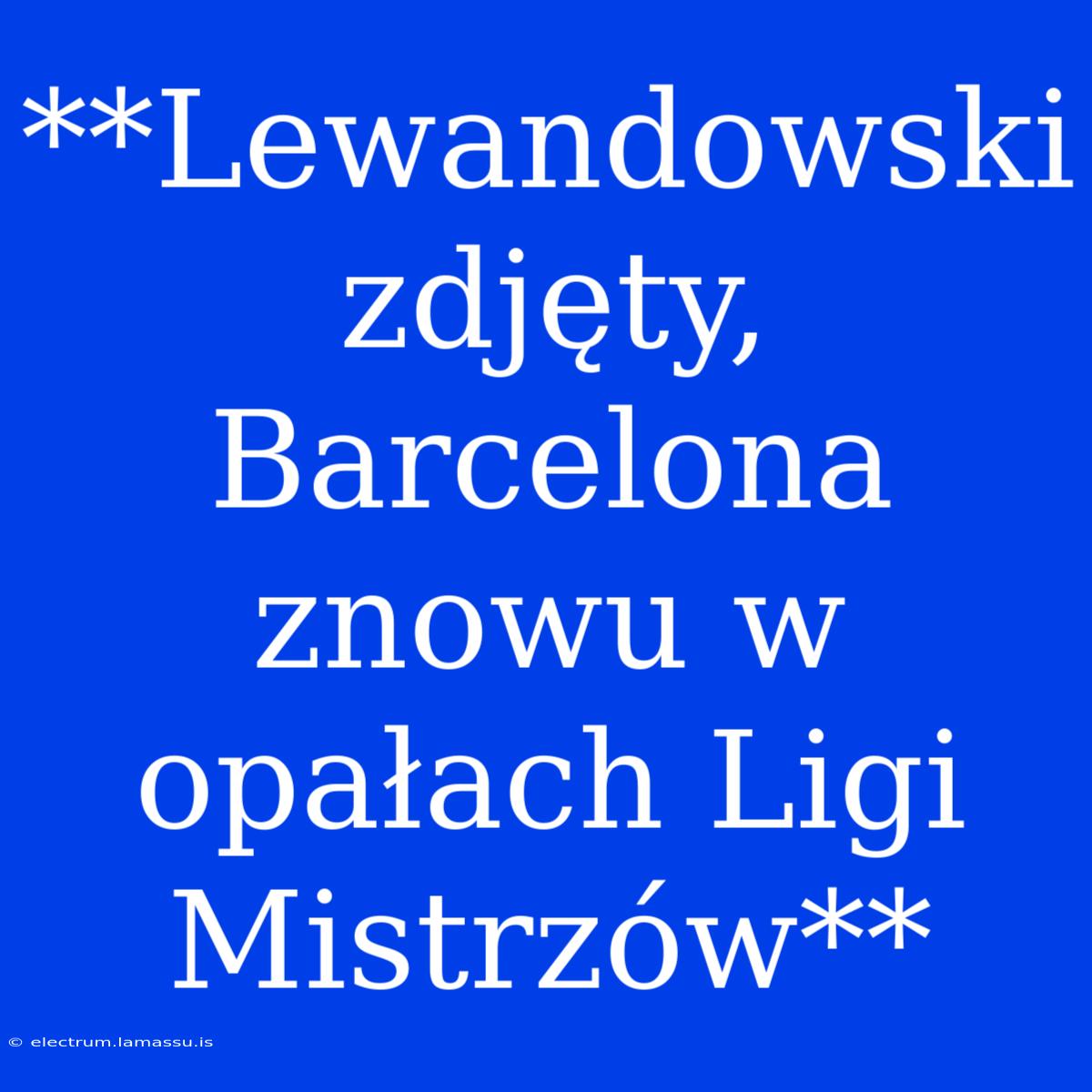 **Lewandowski Zdjęty, Barcelona Znowu W Opałach Ligi Mistrzów**