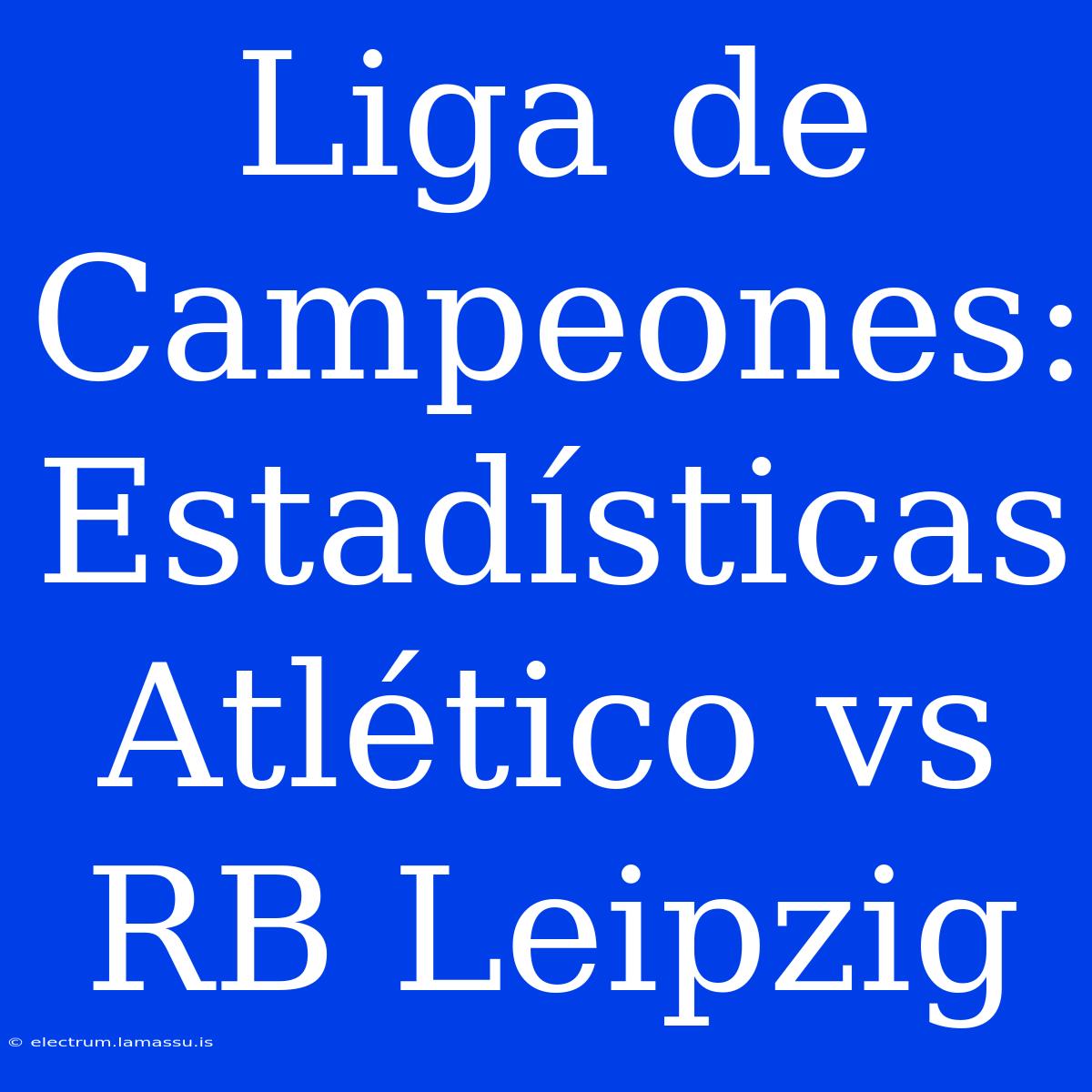 Liga De Campeones: Estadísticas Atlético Vs RB Leipzig