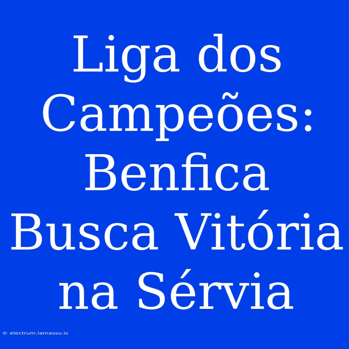 Liga Dos Campeões: Benfica Busca Vitória Na Sérvia