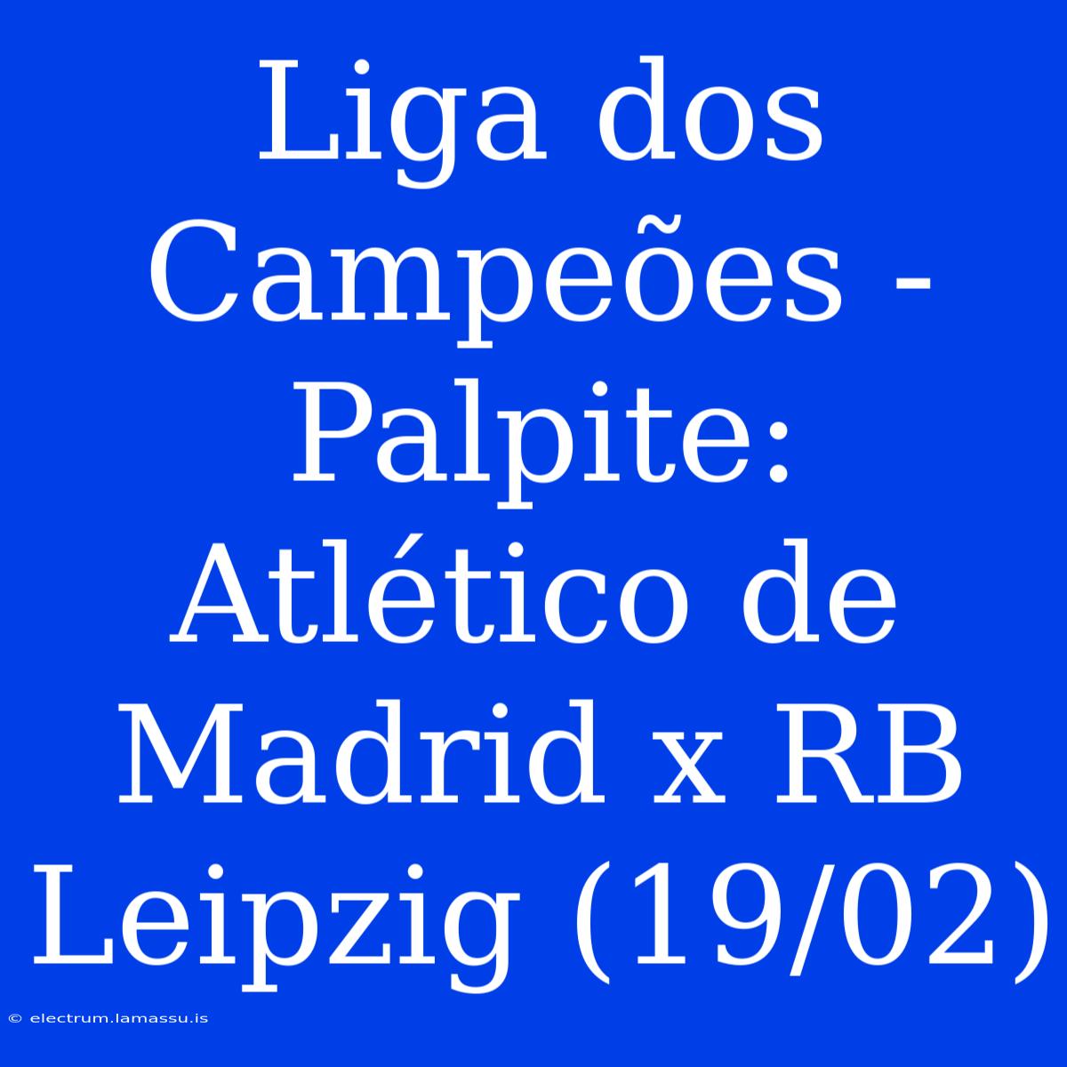 Liga Dos Campeões - Palpite: Atlético De Madrid X RB Leipzig (19/02)