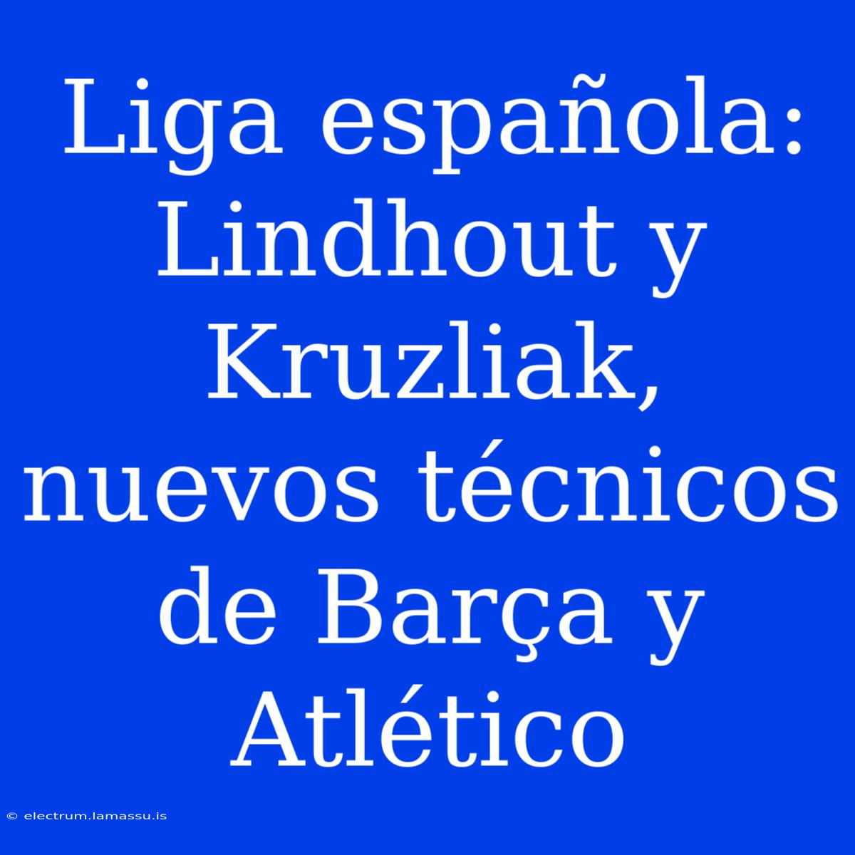 Liga Española: Lindhout Y Kruzliak, Nuevos Técnicos De Barça Y Atlético