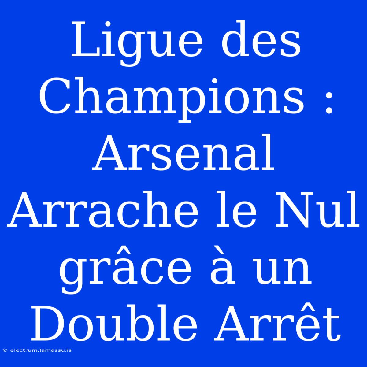 Ligue Des Champions : Arsenal Arrache Le Nul Grâce À Un Double Arrêt