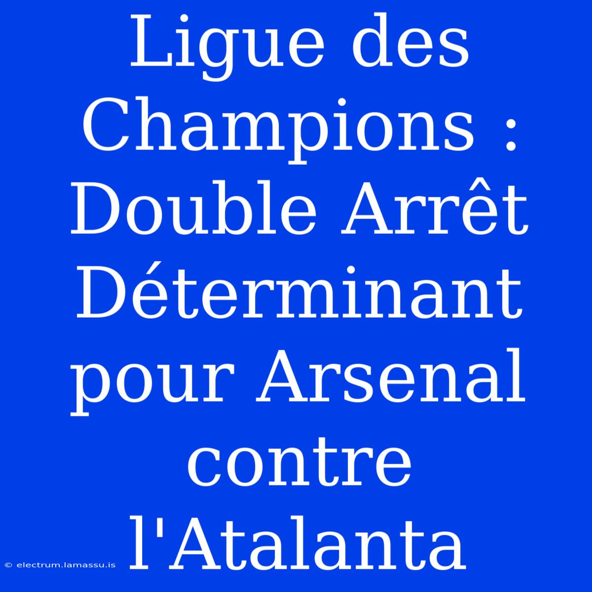 Ligue Des Champions : Double Arrêt Déterminant Pour Arsenal Contre L'Atalanta