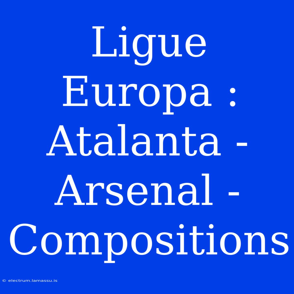 Ligue Europa : Atalanta - Arsenal - Compositions