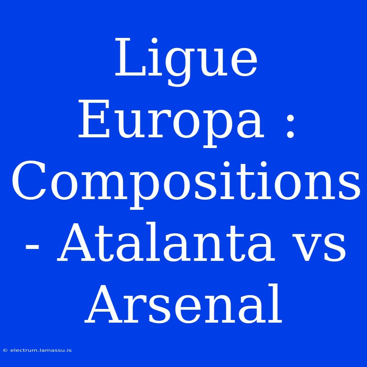 Ligue Europa : Compositions - Atalanta Vs Arsenal