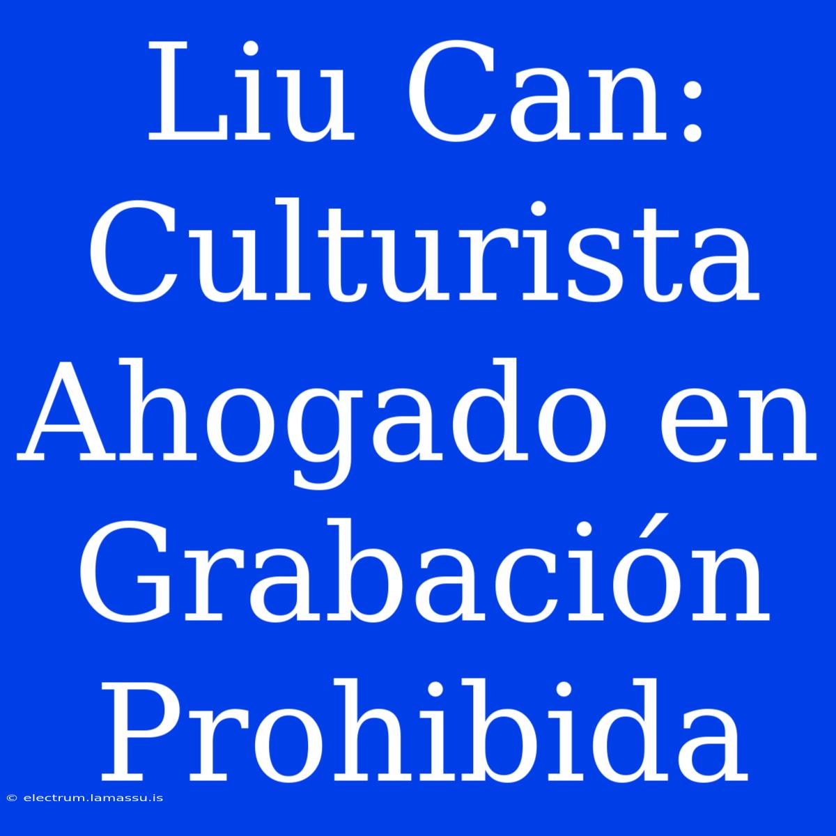 Liu Can: Culturista Ahogado En Grabación Prohibida