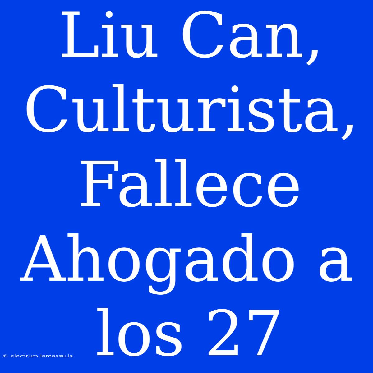 Liu Can, Culturista, Fallece Ahogado A Los 27