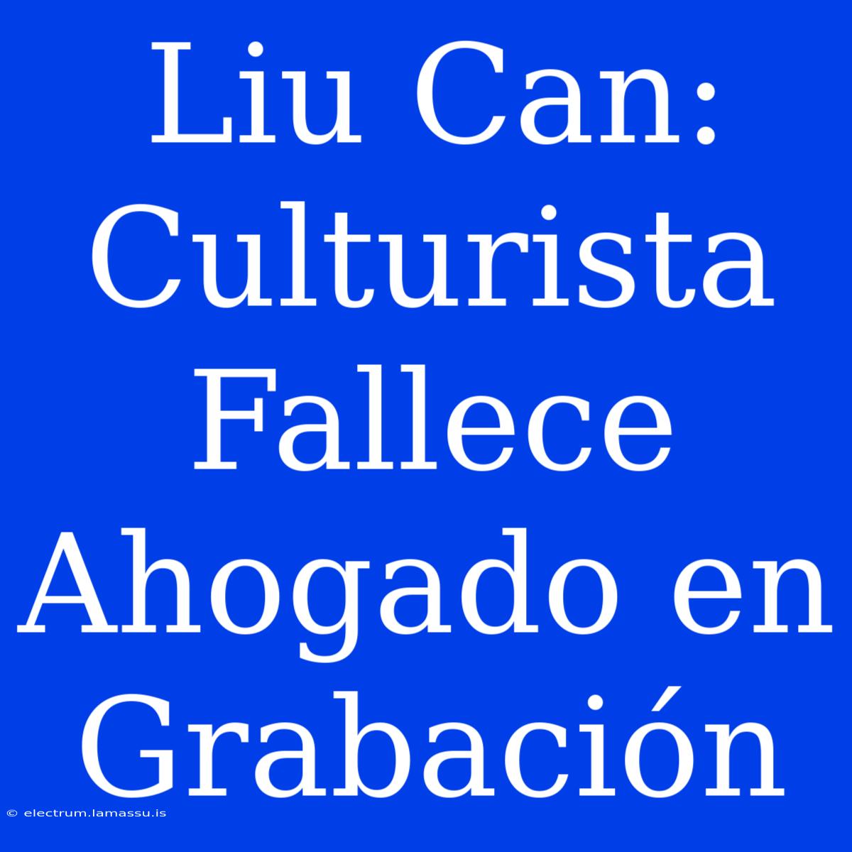 Liu Can: Culturista Fallece Ahogado En Grabación