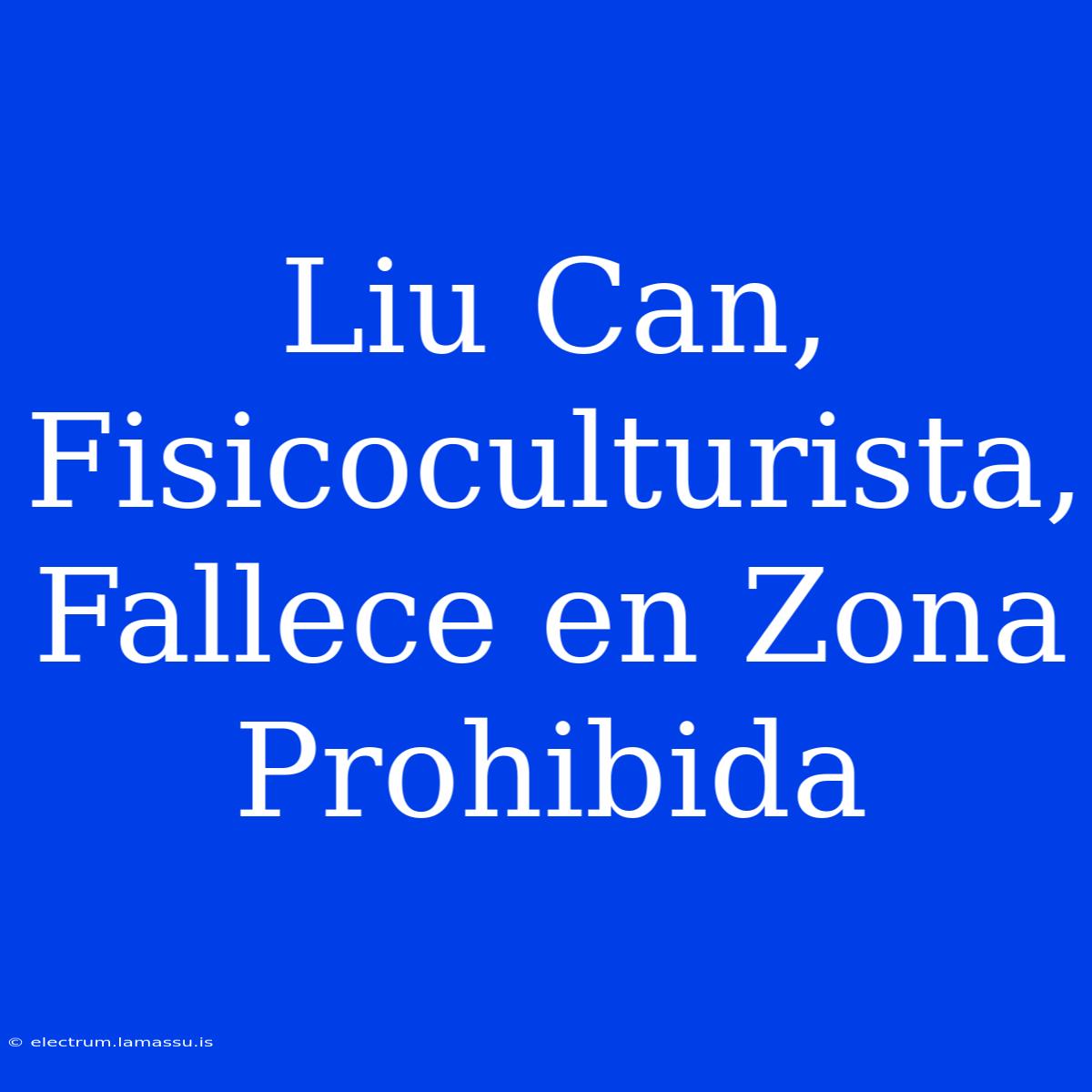 Liu Can, Fisicoculturista, Fallece En Zona Prohibida