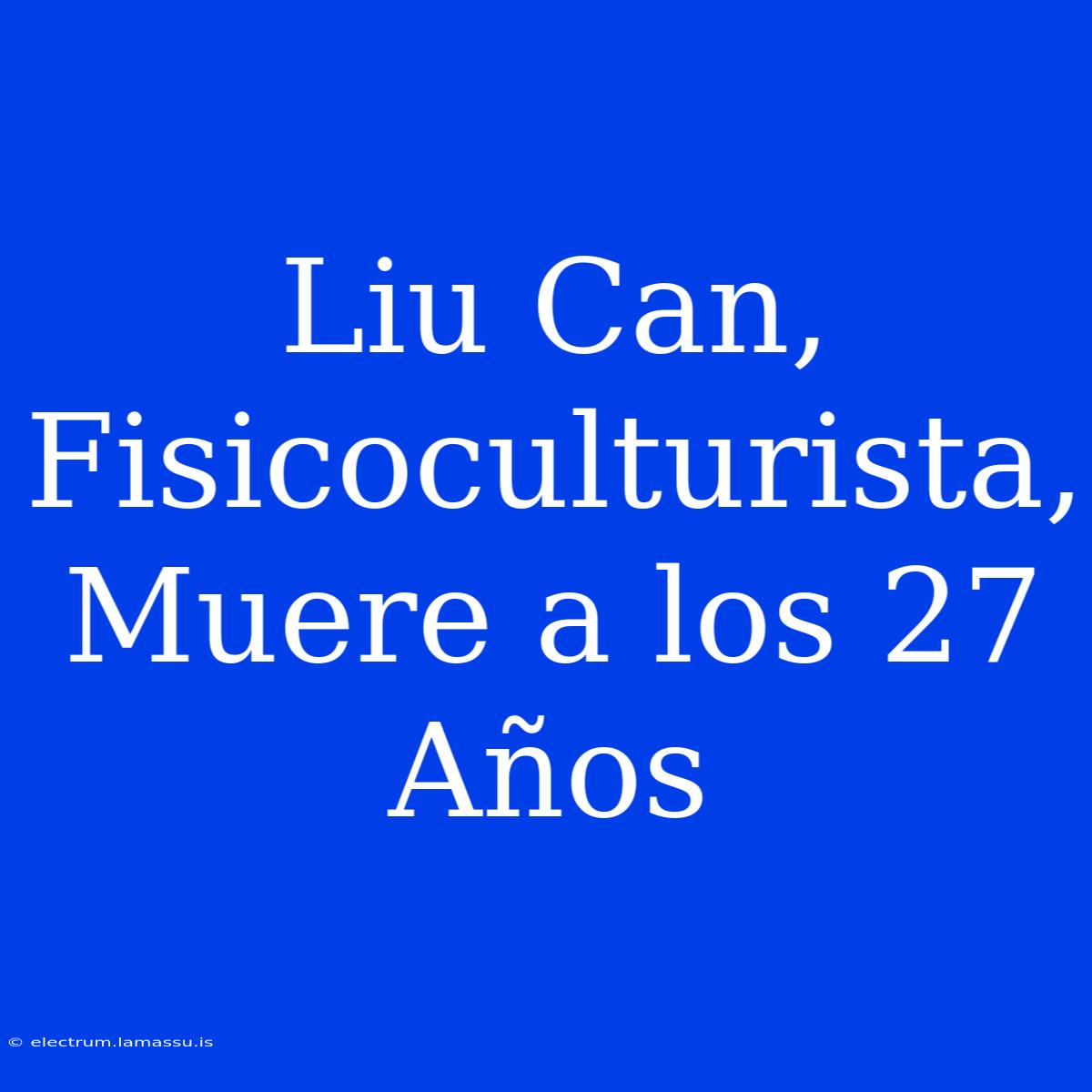 Liu Can, Fisicoculturista, Muere A Los 27 Años