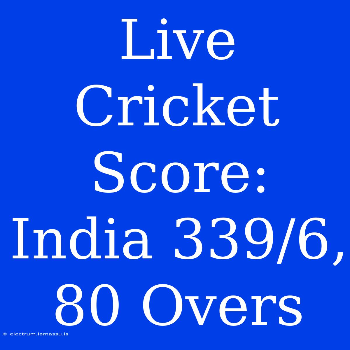 Live Cricket Score: India 339/6, 80 Overs