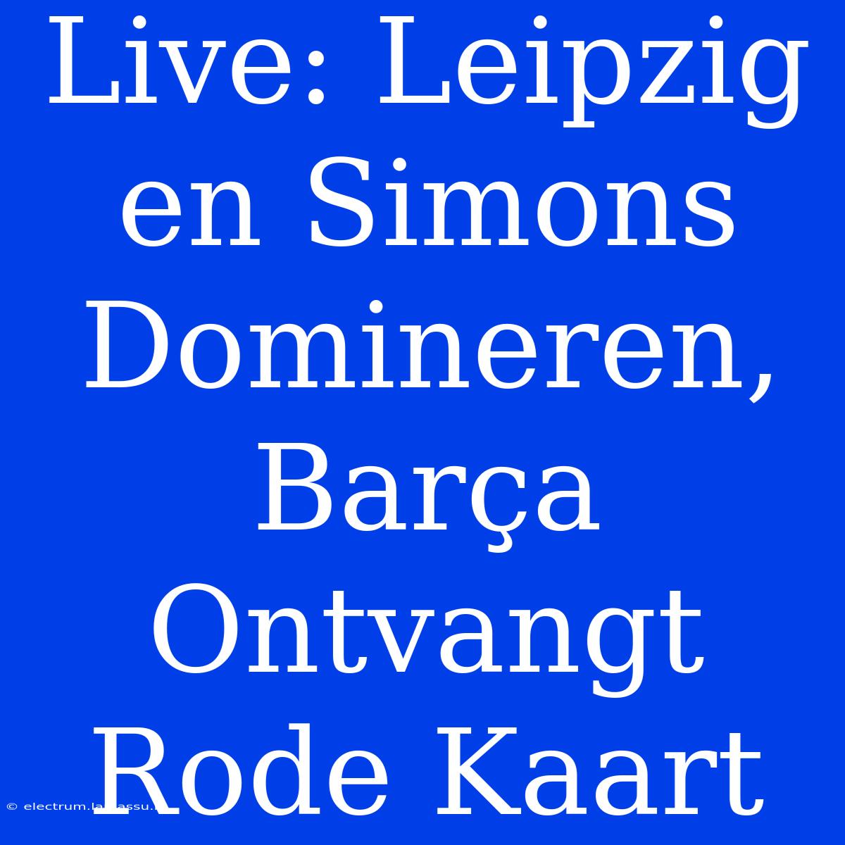 Live: Leipzig En Simons Domineren, Barça Ontvangt Rode Kaart