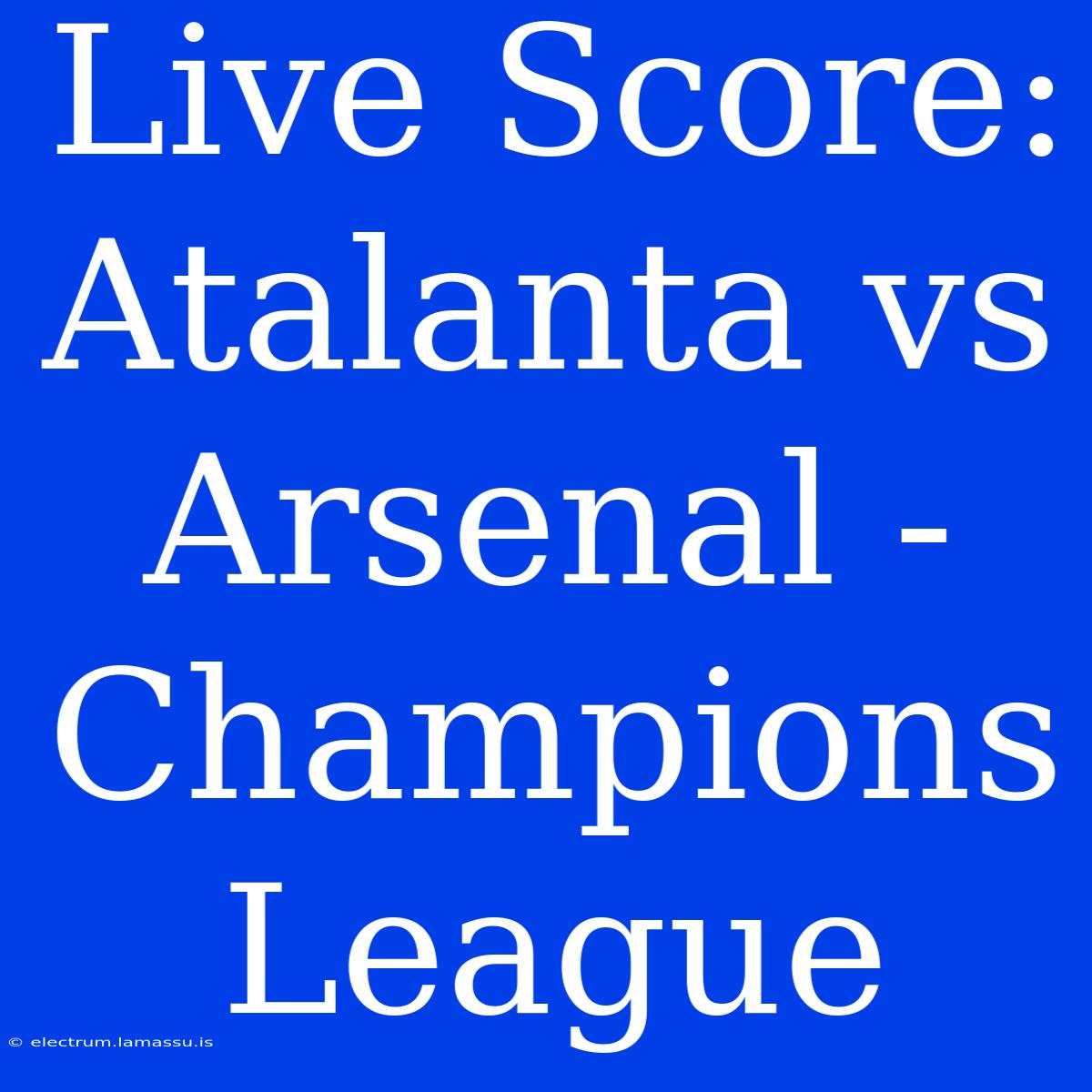 Live Score: Atalanta Vs Arsenal - Champions League