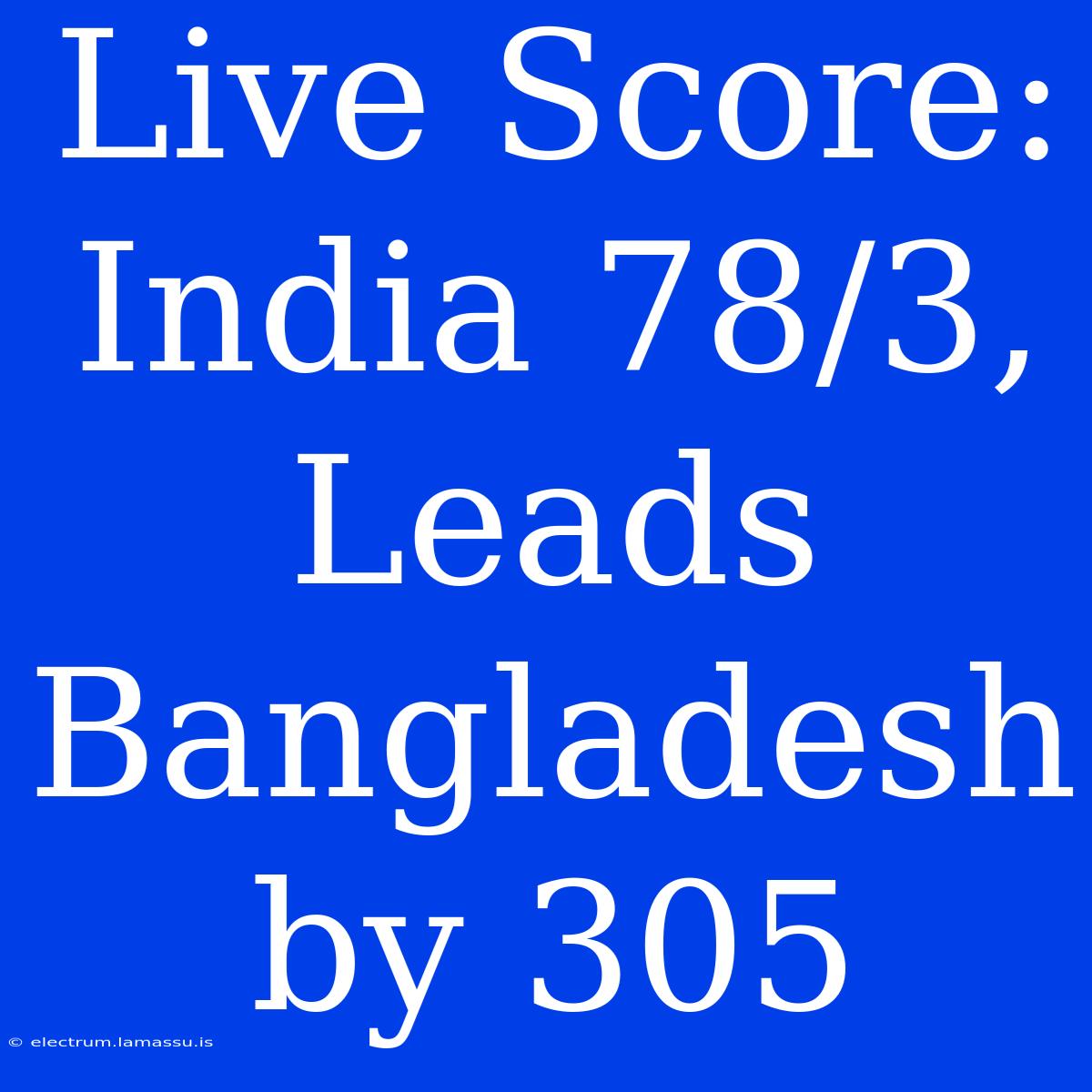 Live Score: India 78/3, Leads Bangladesh By 305