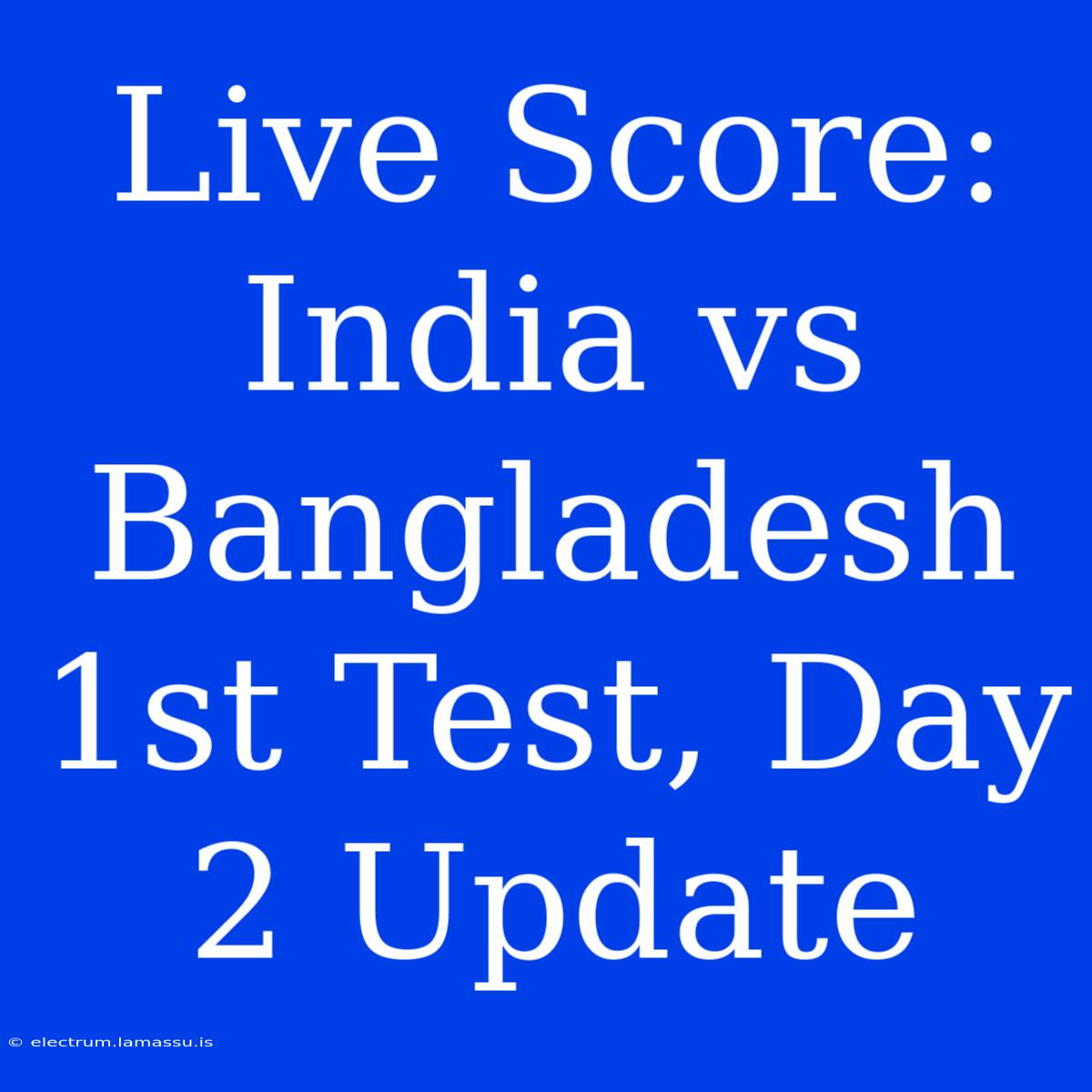 Live Score: India Vs Bangladesh 1st Test, Day 2 Update 