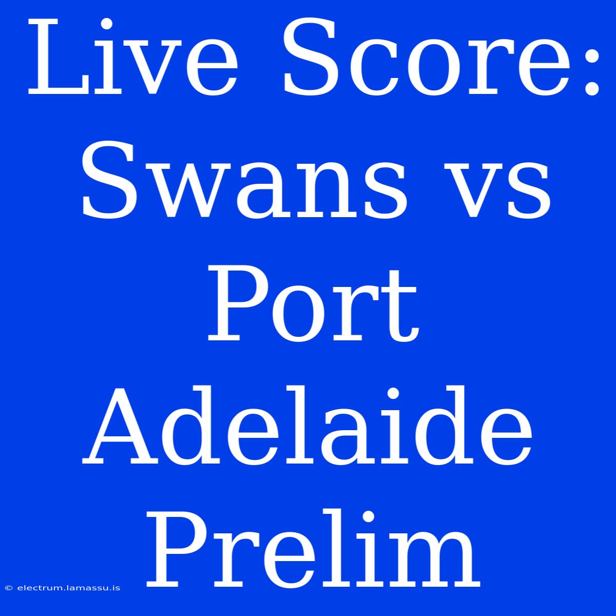 Live Score: Swans Vs Port Adelaide Prelim