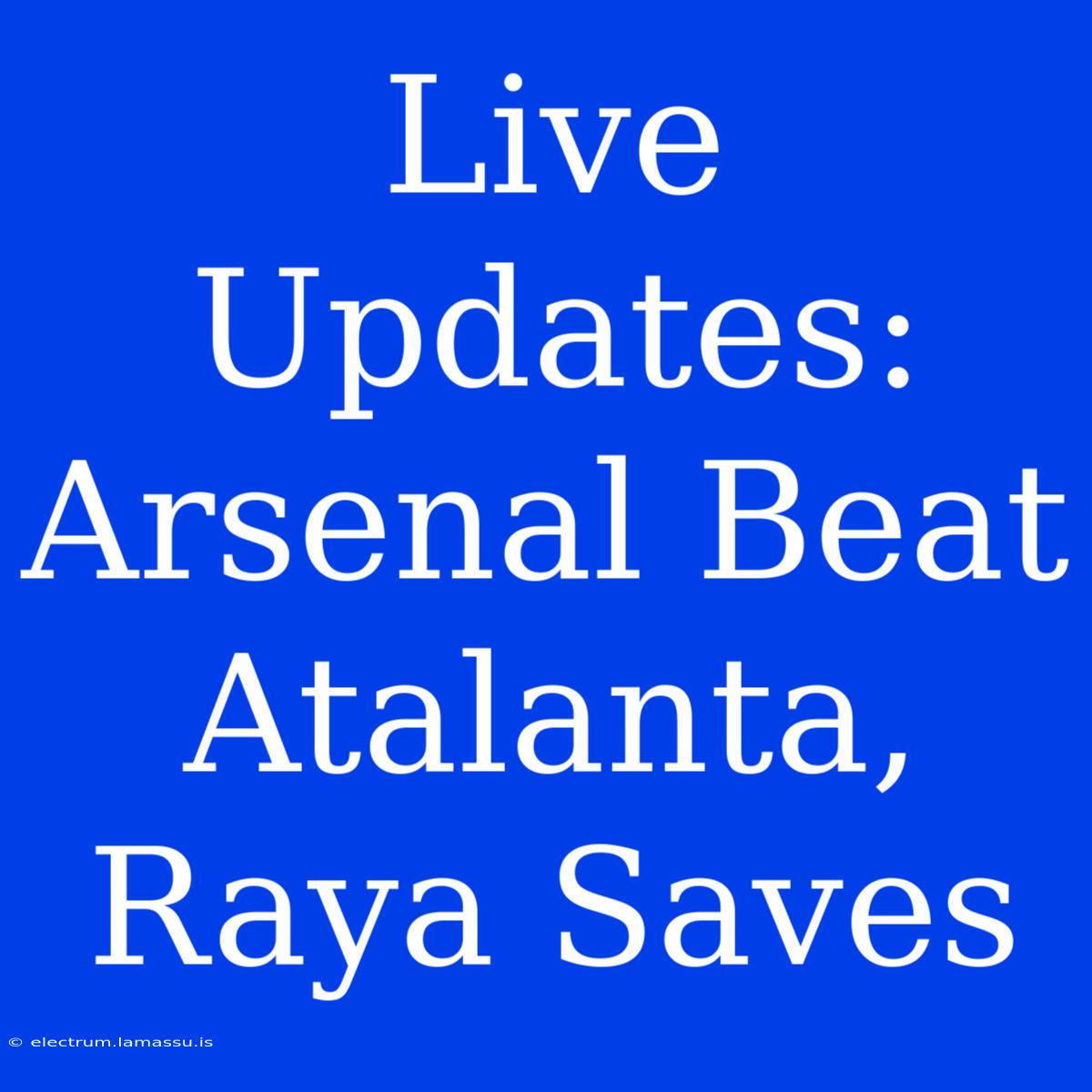 Live Updates: Arsenal Beat Atalanta, Raya Saves