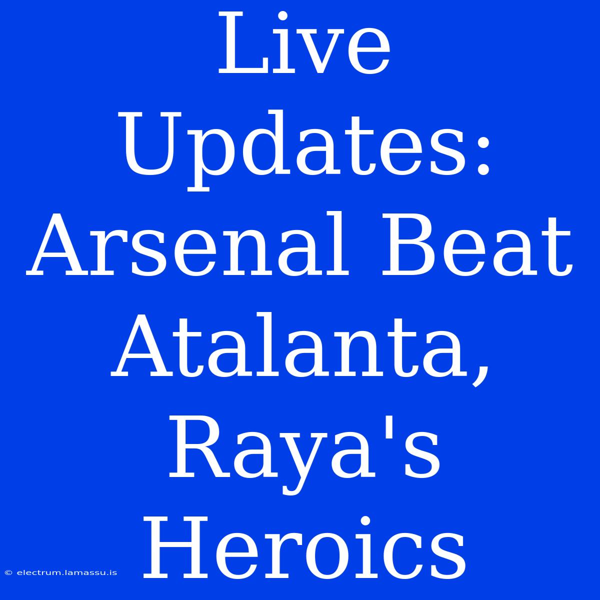 Live Updates: Arsenal Beat Atalanta, Raya's Heroics