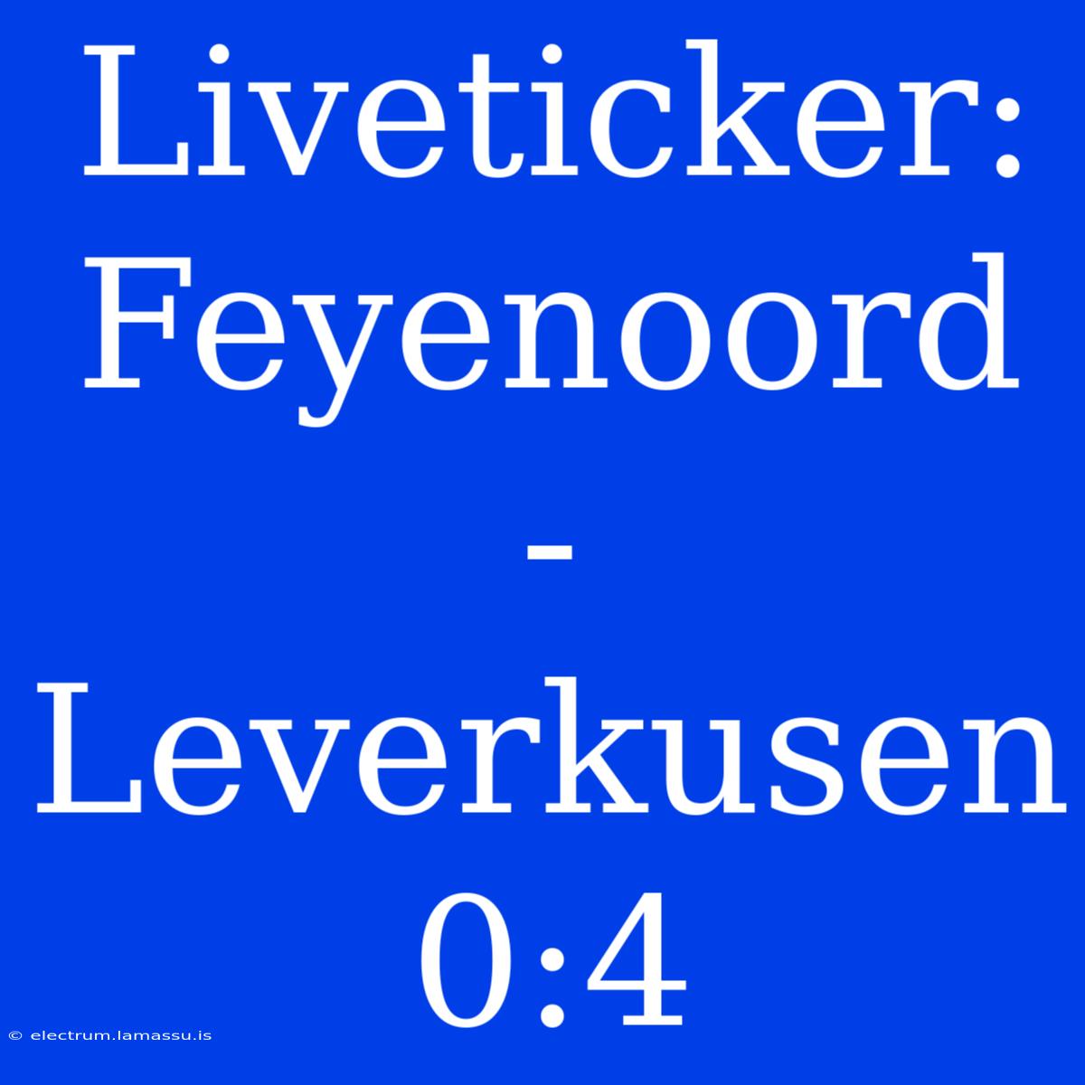 Liveticker: Feyenoord - Leverkusen 0:4