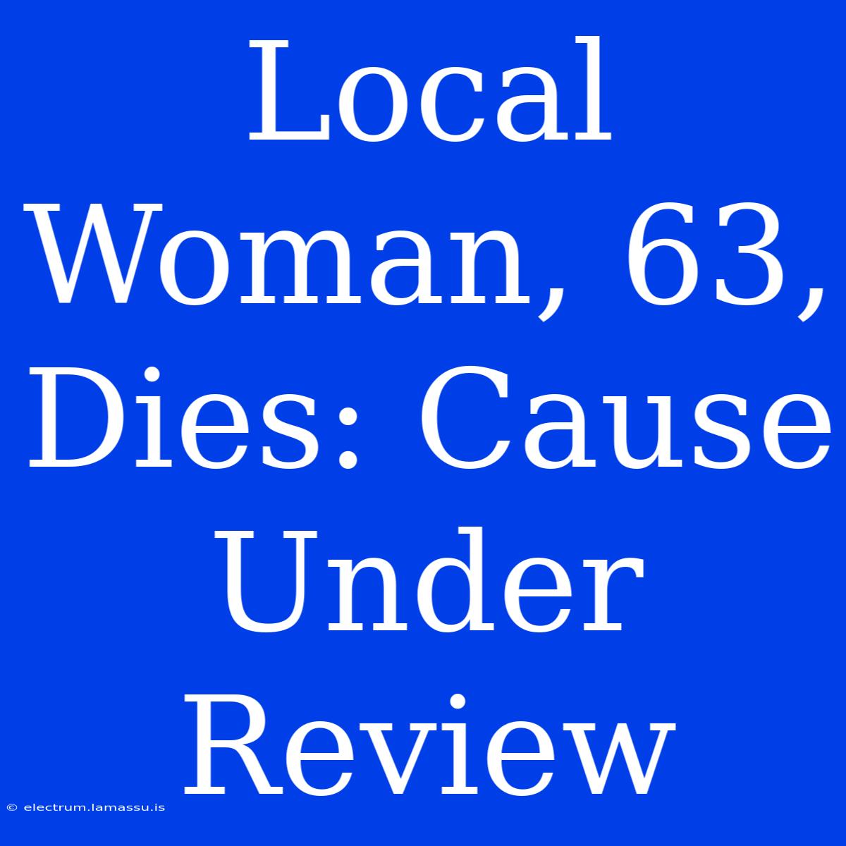 Local Woman, 63, Dies: Cause Under Review