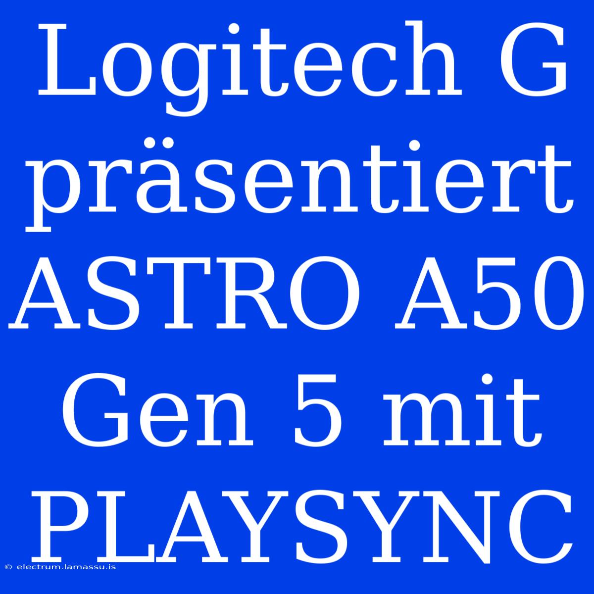 Logitech G Präsentiert ASTRO A50 Gen 5 Mit PLAYSYNC