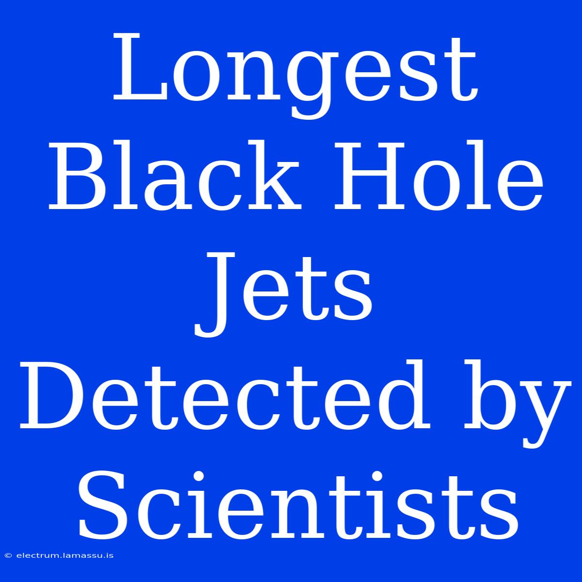 Longest Black Hole Jets Detected By Scientists