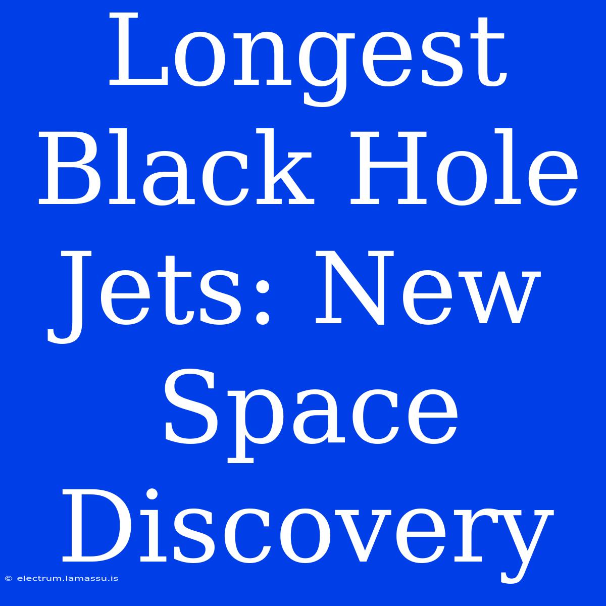 Longest Black Hole Jets: New Space Discovery 