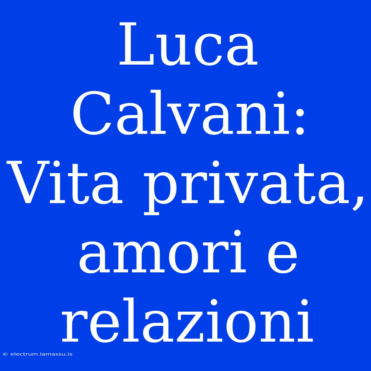 Luca Calvani: Vita Privata, Amori E Relazioni