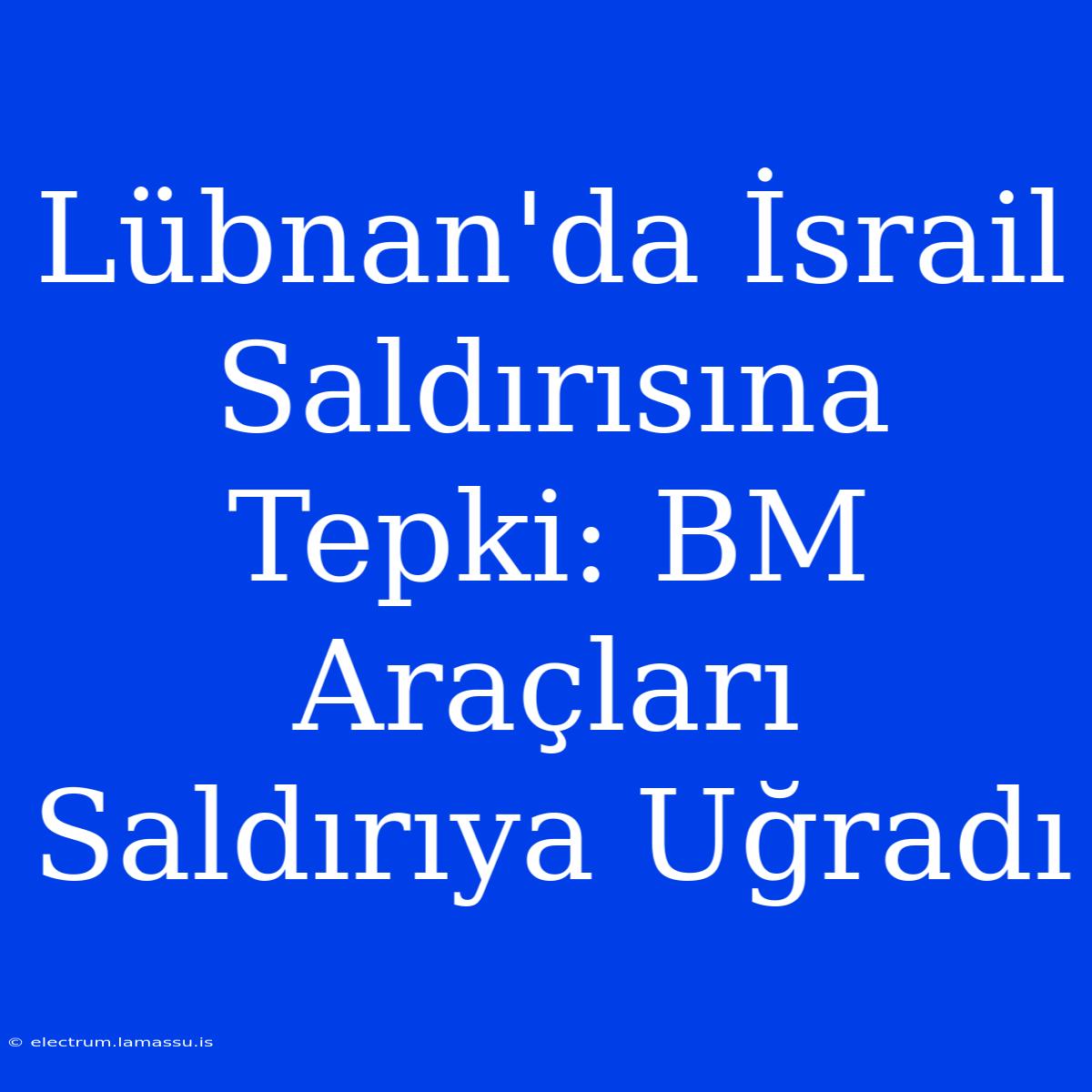 Lübnan'da İsrail Saldırısına Tepki: BM Araçları Saldırıya Uğradı