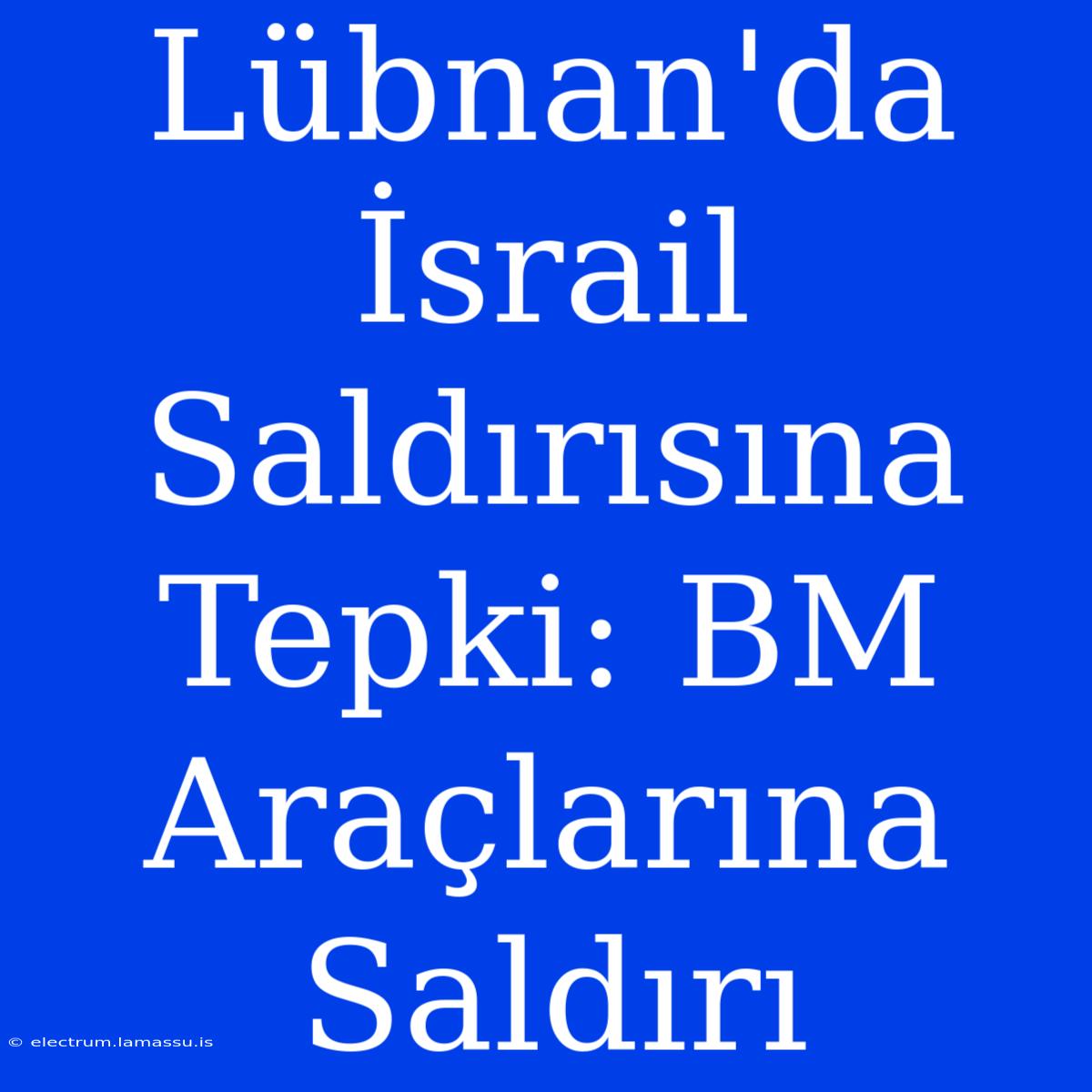 Lübnan'da İsrail Saldırısına Tepki: BM Araçlarına Saldırı 