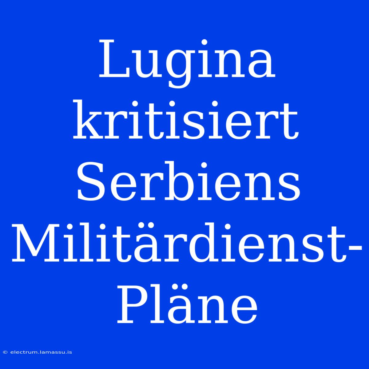 Lugina Kritisiert Serbiens Militärdienst-Pläne 