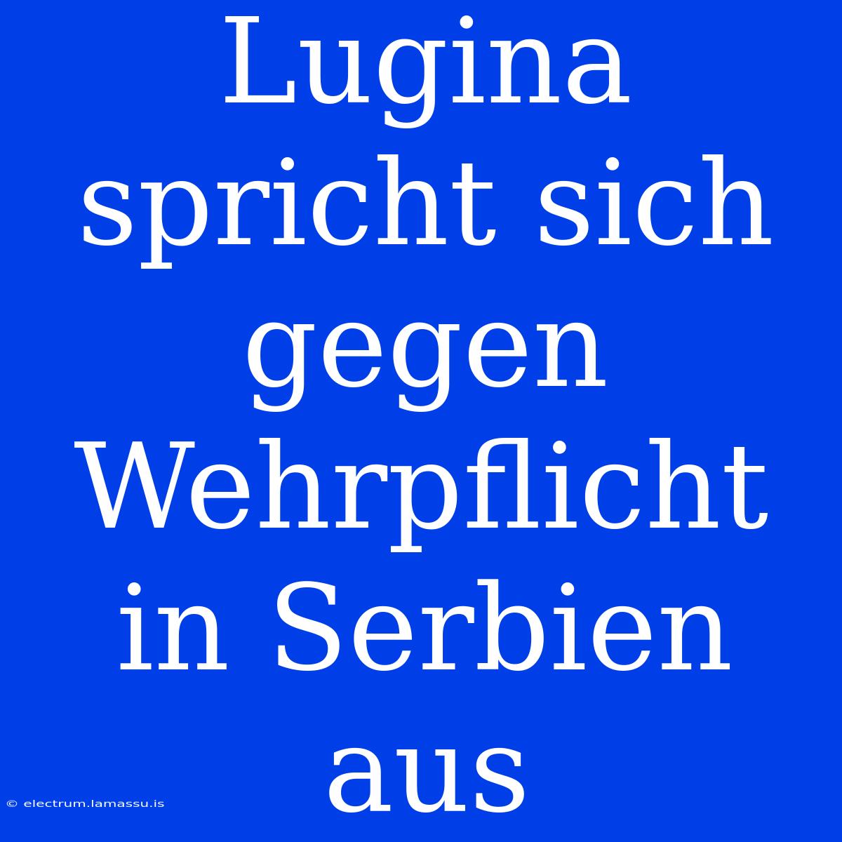 Lugina Spricht Sich Gegen Wehrpflicht In Serbien Aus