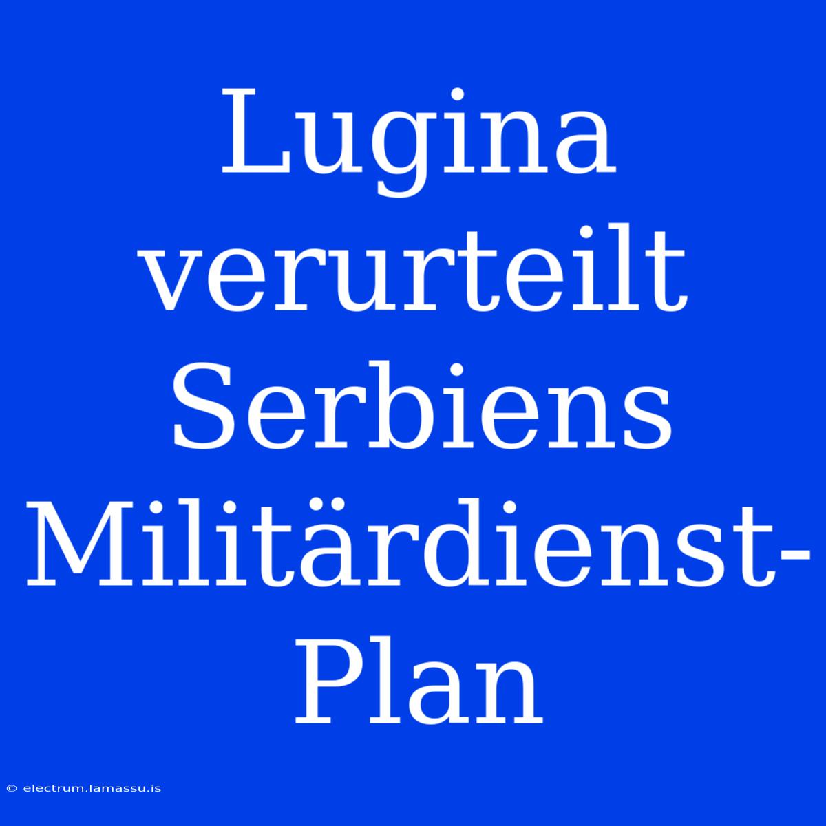 Lugina Verurteilt Serbiens Militärdienst-Plan